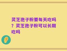 灵芝孢子粉要每天吃吗？灵芝孢子粉可以长期吃吗