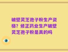 破壁灵芝孢子粉生产资格？修正药业生产破壁灵芝孢子粉是真的吗