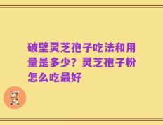破壁灵芝孢子吃法和用量是多少？灵芝孢子粉怎么吃最好