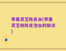 苹果灵芝陈皮水(苹果灵芝和陈皮泡水的制法)