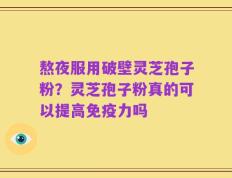 熬夜服用破壁灵芝孢子粉？灵芝孢子粉真的可以提高免疫力吗