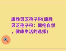 康胜灵芝孢子粉(康胜灵芝孢子粉：拥抱自然，健康生活的选择)