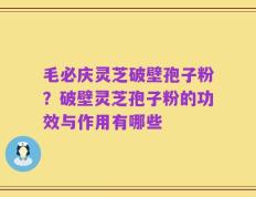 毛必庆灵芝破壁孢子粉？破壁灵芝孢子粉的功效与作用有哪些