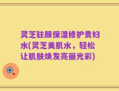 灵芝驻颜保湿修护贵妇水(灵芝美肌水，轻松让肌肤焕发亮丽光彩)