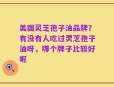 美国灵芝孢子油品牌？有没有人吃过灵芝孢子油呀，哪个牌子比较好呢
