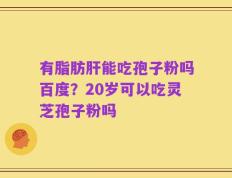 有脂肪肝能吃孢子粉吗百度？20岁可以吃灵芝孢子粉吗