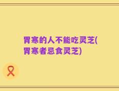 胃寒的人不能吃灵芝(胃寒者忌食灵芝)