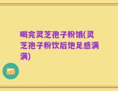 喝完灵芝孢子粉饿(灵芝孢子粉饮后饱足感满满)