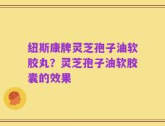 纽斯康牌灵芝孢子油软胶丸？灵芝孢子油软胶囊的效果