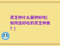 灵芝种什么菌种好吃(如何选好吃的灵芝种类？)