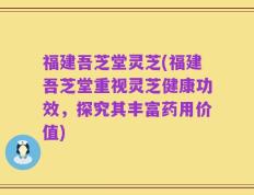 福建吾芝堂灵芝(福建吾芝堂重视灵芝健康功效，探究其丰富药用价值)