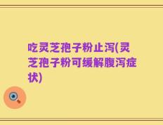 吃灵芝孢子粉止泻(灵芝孢子粉可缓解腹泻症状)