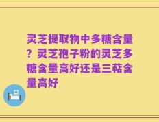 灵芝提取物中多糖含量？灵芝孢子粉的灵芝多糖含量高好还是三萜含量高好