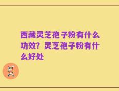 西藏灵芝孢子粉有什么功效？灵芝孢子粉有什么好处