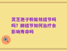 灵芝孢子粉能祛结节吗吗？肺结节如何治疗会影响寿命吗