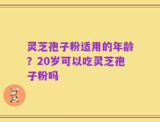 灵芝孢子粉适用的年龄？20岁可以吃灵芝孢子粉吗