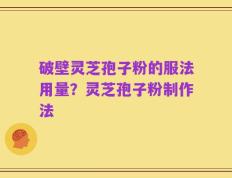 破壁灵芝孢子粉的服法用量？灵芝孢子粉制作法