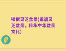 裱框灵芝盆景(重调灵芝盆景，传承中华盆景文化)