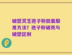 破壁灵芝孢子粉胶囊服用方法？孢子粉破壳与破壁区别