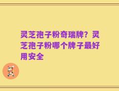 灵芝孢子粉奇瑞牌？灵芝孢子粉哪个牌子最好用安全