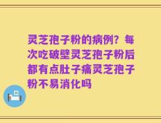 灵芝孢子粉的病例？每次吃破壁灵芝孢子粉后都有点肚子痛灵芝孢子粉不易消化吗