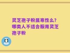 灵芝孢子粉属寒性么？哪类人不适合服用灵芝孢子粉