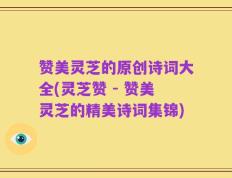 赞美灵芝的原创诗词大全(灵芝赞 - 赞美灵芝的精美诗词集锦)