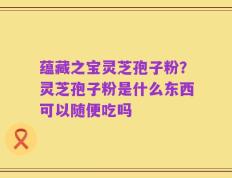 蕴藏之宝灵芝孢子粉？灵芝孢子粉是什么东西可以随便吃吗