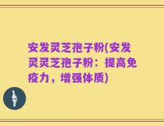 安发灵芝孢子粉(安发灵灵芝孢子粉：提高免疫力，增强体质)