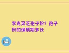 李克灵芝孢子粉？孢子粉的保质期多长