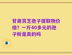 甘肃灵芝孢子提取物价格？一斤40多元的孢子粉是真的吗