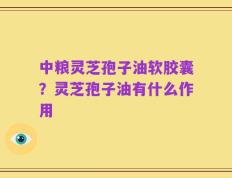 中粮灵芝孢子油软胶囊？灵芝孢子油有什么作用