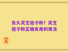 良久灵芝孢子粉？灵芝孢子粉正确食用的用法