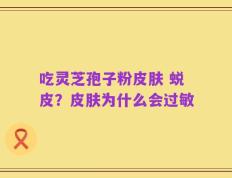 吃灵芝孢子粉皮肤 蜕皮？皮肤为什么会过敏