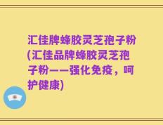 汇佳牌蜂胶灵芝孢子粉(汇佳品牌蜂胶灵芝孢子粉——强化免疫，呵护健康)