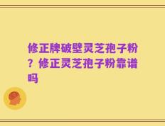 修正牌破壁灵芝孢子粉？修正灵芝孢子粉靠谱吗