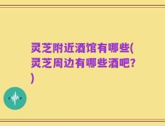 灵芝附近酒馆有哪些(灵芝周边有哪些酒吧？)
