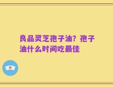 良品灵芝孢子油？孢子油什么时间吃最佳