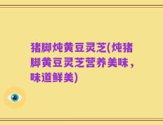 猪脚炖黄豆灵芝(炖猪脚黄豆灵芝营养美味，味道鲜美)