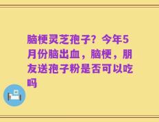 脑梗灵芝孢子？今年5月份脑出血，脑梗，朋友送孢子粉是否可以吃吗