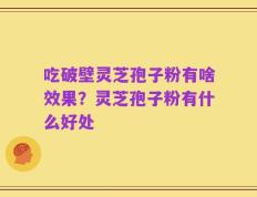 吃破壁灵芝孢子粉有啥效果？灵芝孢子粉有什么好处