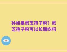 孙如果灵芝孢子粉？灵芝孢子粉可以长期吃吗
