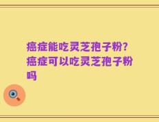 癌症能吃灵芝孢子粉？癌症可以吃灵芝孢子粉吗