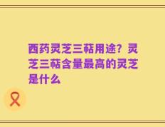 西药灵芝三萜用途？灵芝三萜含量最高的灵芝是什么