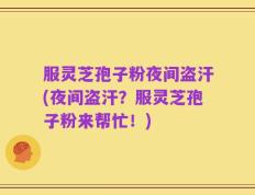 服灵芝孢子粉夜间盗汗(夜间盗汗？服灵芝孢子粉来帮忙！)