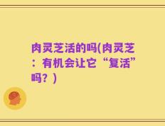 肉灵芝活的吗(肉灵芝：有机会让它“复活”吗？)