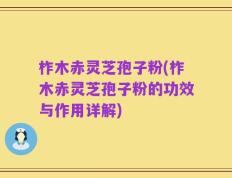 柞木赤灵芝孢子粉(柞木赤灵芝孢子粉的功效与作用详解)