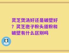 灵芝煲汤好还是破壁好？灵芝孢子粉头道粉和破壁有什么区别吗