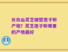 长白山灵芝破壁孢子粉产地？灵芝孢子粉哪里的产地最好