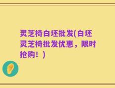 灵芝椅白坯批发(白坯灵芝椅批发优惠，限时抢购！)